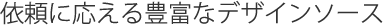 依頼に応える豊富なデザインソース